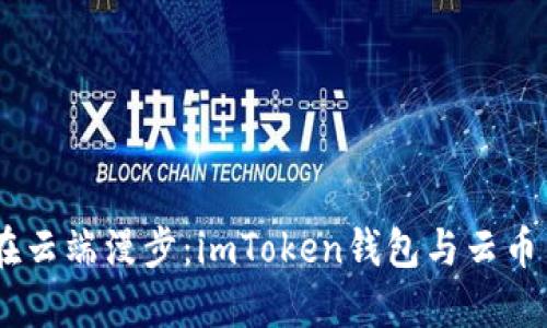 轻松提币，像在云端漫步：imToken钱包与云币网的完美结合