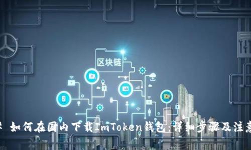 ### 如何在国内下载ImToken钱包：详细步骤及注意事项