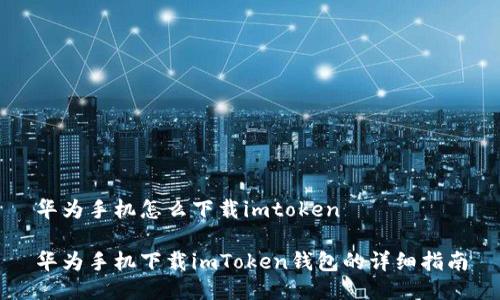 华为手机怎么下载imtoken

华为手机下载imToken钱包的详细指南