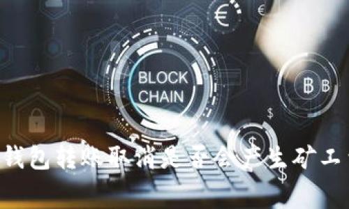 IM钱包转账取消是否会产生矿工费？