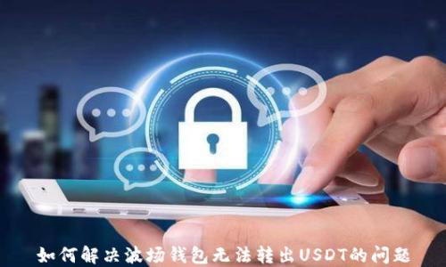 
如何解决波场钱包无法转出USDT的问题