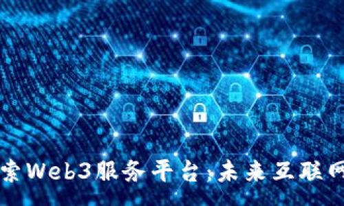 :
深入探索Web3服务平台：未来互联网的基石