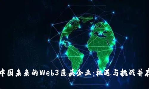 中国未来的Web3巨头企业：机遇与挑战并存
