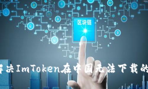 如何解决ImToken在中国无法下载的问题？