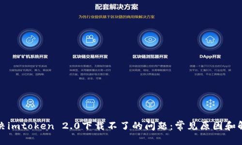 如何解决imtoken 2.0下载不了的问题：常见原因和解决方案
