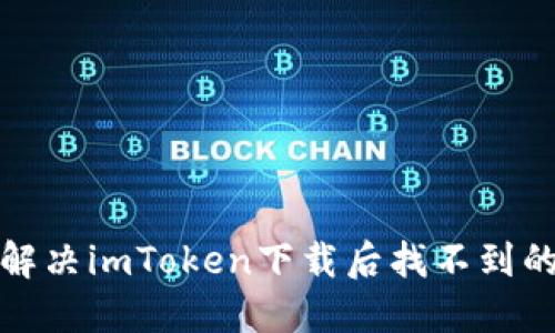  如何解决imToken下载后找不到的问题？