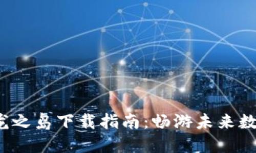 Web3龙之岛下载指南：畅游未来数字世界