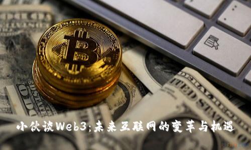 小伙谈Web3：未来互联网的变革与机遇