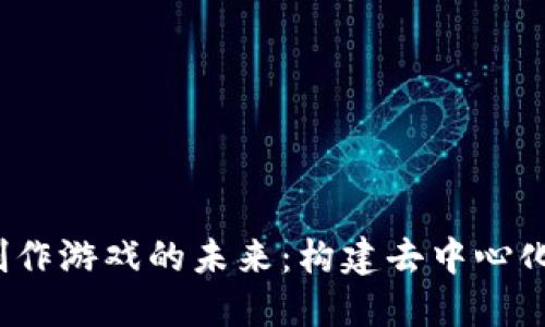 探索Web3创作游戏的未来：构建去中心化的游戏生态