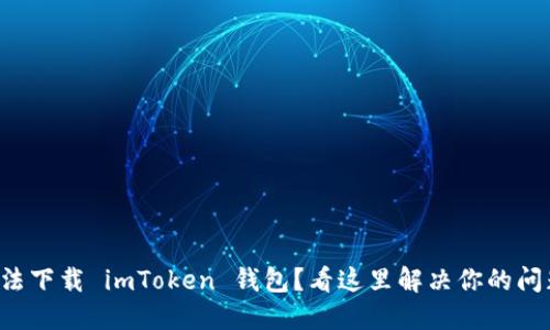 无法下载 imToken 钱包？看这里解决你的问题！