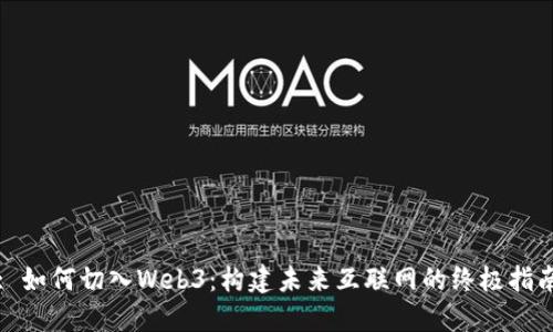 : 如何切入Web3：构建未来互联网的终极指南