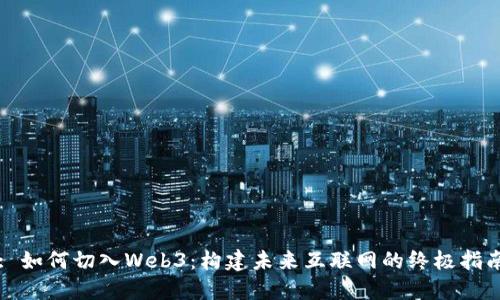 : 如何切入Web3：构建未来互联网的终极指南
