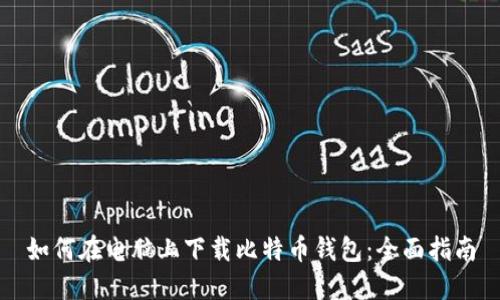 如何在电脑上下载比特币钱包：全面指南