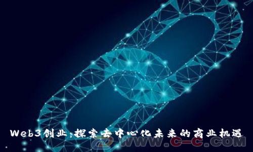 Web3创业：探索去中心化未来的商业机遇