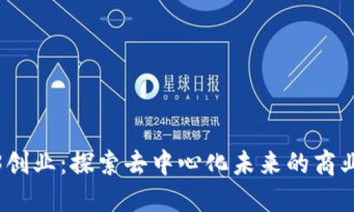 Web3创业：探索去中心化未来的商业机遇