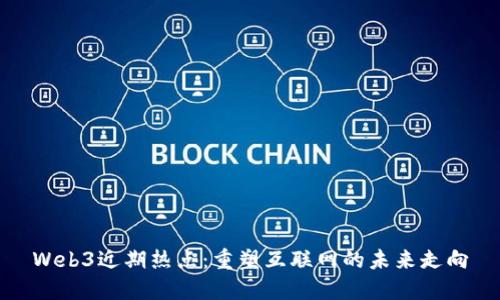 Web3近期热点：重塑互联网的未来走向