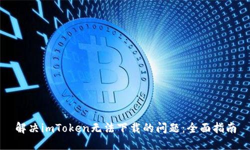 解决imToken无法下载的问题：全面指南
