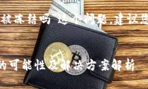 对于“im钱包能被冻结吗”这个问题，建议您参考以下内容。


IM钱包被冻结的可能性及解决方案解析