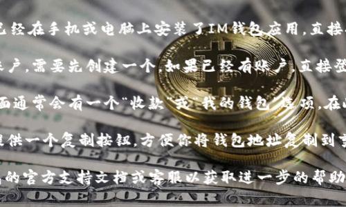 如果你在寻找IM钱包地址，通常可以通过以下方式找到：

1. **打开IM钱包应用程序**：如果你已经在手机或电脑上安装了IM钱包应用，直接打开它。

2. **创建或登录账户**：如果你没有账户，需要先创建一个。如果已经有账户，直接登录。

3. **找到钱包地址**：登录后，应用界面通常会有一个“收款”或“我的钱包”选项。在此选项中，你应该能找到你的钱包地址。

4. **复制钱包地址**：大多数应用会提供一个复制按钮，方便你将钱包地址复制到剪贴板，方便与他人分享或用于转账。

如果你遇到任何问题，可以查看IM钱包的官方支持文档或客服以获取进一步的帮助。