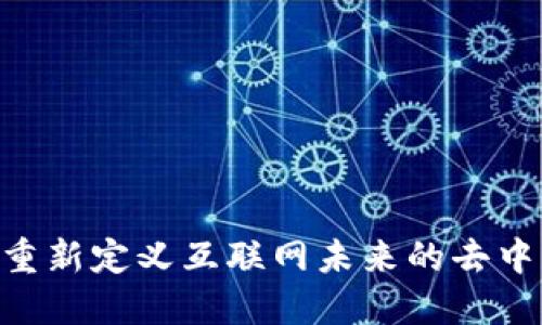 : Web3：重新定义互联网未来的去中心化时代