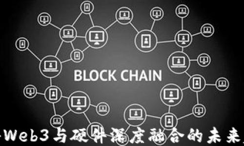 
探秘Web3与硬件深度融合的未来趋势